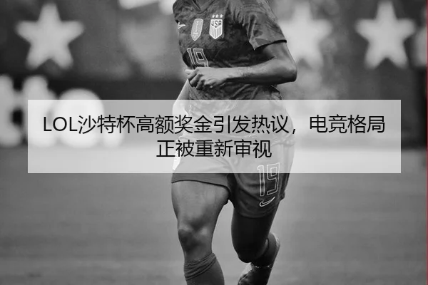 LOL沙特杯高额奖金引发热议，电竞格局正被重新审视